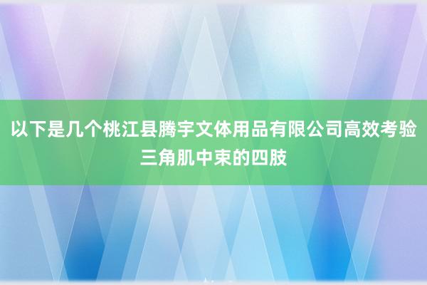 以下是几个桃江县腾宇文体用品有限公司高效考验三角肌中束的四肢