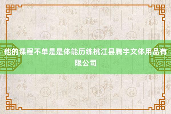 他的课程不单是是体能历练桃江县腾宇文体用品有限公司